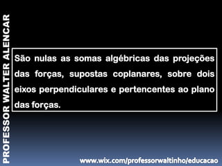 PROFESSOR WALTER ALENCAR




                           São nulas as somas algébricas das projeções
                           das forças, supostas coplanares, sobre dois
                           eixos perpendiculares e pertencentes ao plano
                           das forças.
 