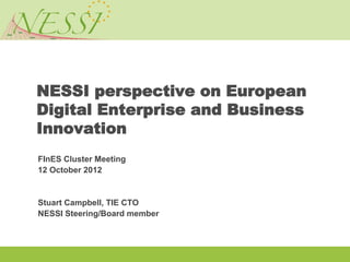 NESSI perspective on European
Digital Enterprise and Business
Innovation
FInES Cluster Meeting
12 October 2012


Stuart Campbell, TIE CTO
NESSI Steering/Board member
 
