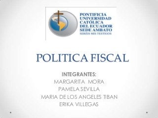 POLITICA FISCAL
INTEGRANTES:
MARGARITA MORA
PAMELA SEVILLA
MARIA DE LOS ANGELES TIBAN
ERIKA VILLEGAS
 