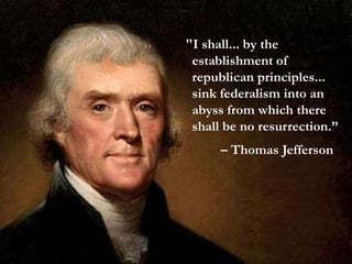 "I shall... by the
establishment of
republican principles...
sink federalism into an
abyss from which there
shall be no resurrection.”
– Thomas Jefferson
 