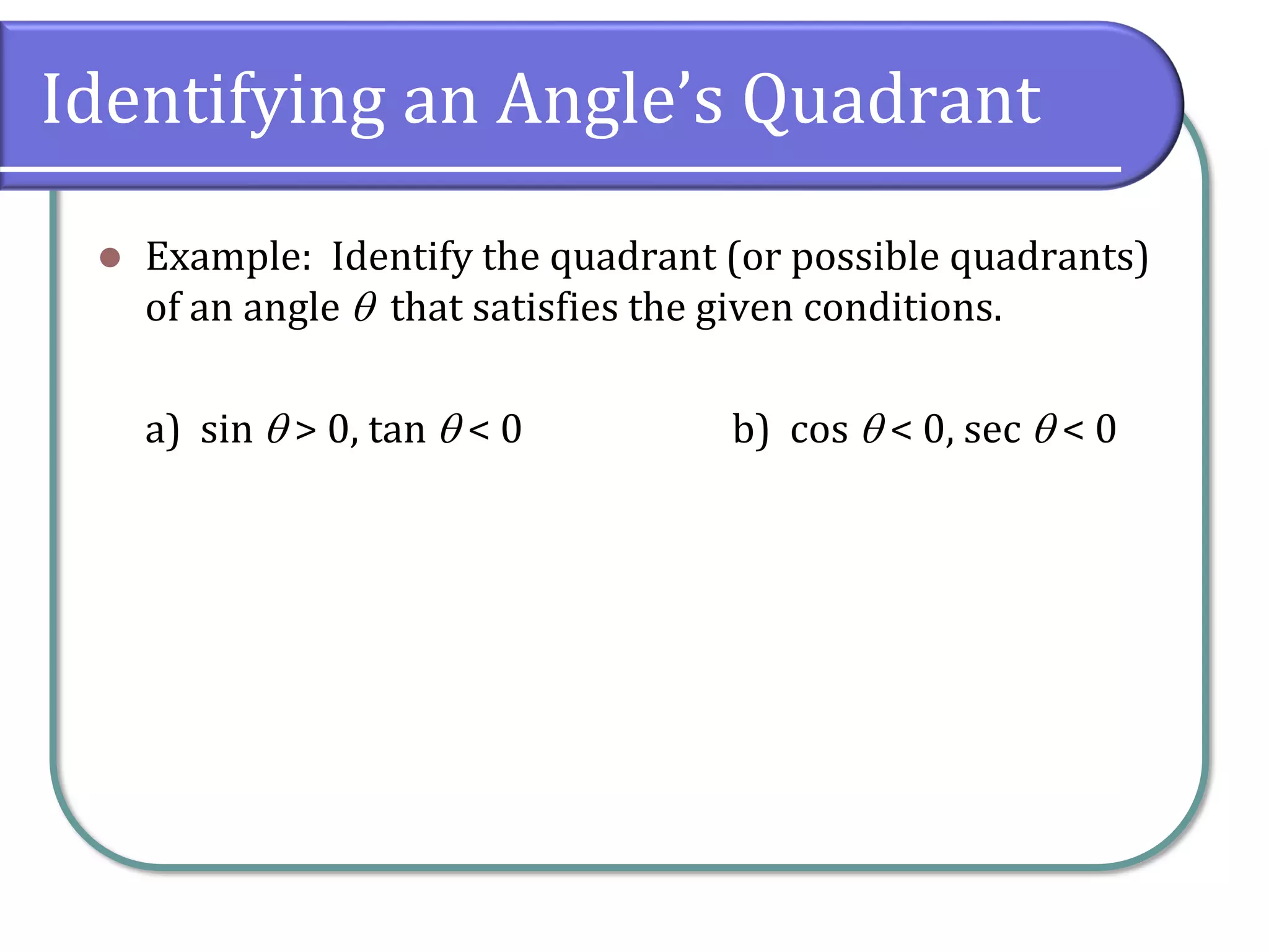Identifying an Angle’s Quadrant
⚫ Example: Identify the quadrant (or possible quadrants)
of an angle  that satisfies the given conditions.
a) sin  > 0, tan  < 0 b) cos  < 0, sec  < 0
 