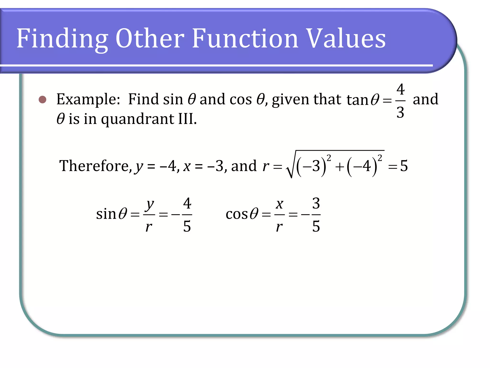 Finding Other Function Values
⚫ Example: Find sin θ and cos θ, given that and
θ is in quandrant III.
Therefore, y = –4, x = –3, and
4
tan
3
 =
( ) ( )
2 2
3 4 5r = − + − =
4
sin
5
y
r
 = = −
3
cos
5
x
r
 = = −
 