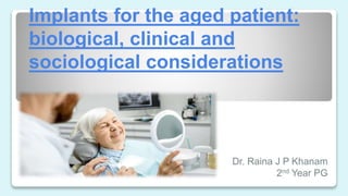 Implants for the aged patient:
biological, clinical and
sociological considerations
Dr. Raina J P Khanam
2nd Year PG
 