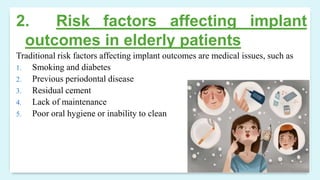 2. Risk factors affecting implant
outcomes in elderly patients
Traditional risk factors affecting implant outcomes are medical issues, such as
1. Smoking and diabetes
2. Previous periodontal disease
3. Residual cement
4. Lack of maintenance
5. Poor oral hygiene or inability to clean
 