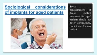 Sociological considerations
of implants for aged patients
Social
considerations of
dental implant
treatment for aged
patients should not
differ considerably
from those for any
patient.
 