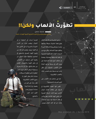 :‫اإلنرتنت‬‫استخدام‬‫عند‬
‫وهي‬ :)Phishing( ‫التصيد‬
‫يعرض‬ ‫حبيث‬
ٌ
‫�الية‬‫ي‬‫احت‬
ٌ
‫عملية‬
‫أحد‬ ‫أنه‬ ‫على‬ ٌ‫ه‬ َّ‫ممو‬ ٌ‫موقع‬ ‫عليك‬
‫على‬ ‫للحصول‬ ،‫املوثوقة‬ ‫املواقع‬
ِ‫كلمات‬ ‫أو‬ ٍ‫شخصية‬ ٍ‫معلومات‬
... ٍ‫مصرفية‬ ٍ‫معلومات‬ ‫أو‬ ،ٍ‫مرور‬
‫عادة‬ ‫حتصل‬ ‫العملية‬ ‫هذه‬ .‫إلخ‬
‫الرسائل‬ ‫أو‬ ‫اإللكرتوين‬ ‫الربيد‬ ‫عرب‬
‫روابط‬ ‫على‬ ‫حتتوي‬ ‫اليت‬ ‫املباشرة‬
‫قد‬ ‫وتكون‬ ،‫هة‬ ّ‫املمو‬ ‫للصفحة‬
‫الصفحة‬ ‫شابه‬
ُ
‫لت‬ ‫صممت‬
. ٍ‫ق‬ِ‫مطاب‬ ٍ‫بشكل‬‫ة‬ّ‫احلقيقي‬
‫�ة‬‫ث‬‫اخلبي‬ ‫الربمجيات‬
‫عن‬
ٌ
‫عبارة‬ ‫هي‬ :)Malware(
ً
‫أيضا‬ ‫تكون‬ ٍ‫صغرية‬ ٍ‫برمجيات‬
‫ما‬
َ
‫برنامج‬ ِ‫شكل‬ ‫على‬
ً
‫هة‬ َّ‫ممو‬
‫الربامج‬ ‫أحد‬ ‫ضمن‬
ً
‫جة‬ َ‫مدم‬ ‫أو‬
‫هذا‬ ‫ويعمل‬ .‫ها‬
ُ
‫كشف‬ ‫ب‬ ُ‫ليصع‬
‫على‬ ‫حتركاتك‬ ‫رصد‬ ‫على‬ ‫الربنامج‬
ّ‫السر‬ ‫كلمات‬ ‫وتسجيل‬ ‫اإلنرتنت‬
.‫املربمج‬ ‫يريدها‬ ‫اليت‬ ‫واملعلومات‬
‫عرب‬‫الربنامج‬‫هذا‬‫ع‬
ّ
‫يوز‬‫وعادة‬
‫الشباب‬ ‫مع‬
2019 ‫ربيع‬ ‫ـ‬ 5 ‫ـدد‬‫ـ‬‫الع‬
46
M a a a l s h a b a b ( 5 ) | S p r i n g 2 0 1 9
‫الطفل‬‫فيه‬‫كان‬‫زمن‬‫البشرية‬‫على‬ َّ‫مر‬
‫يصنعها‬ ‫بسيطة‬ ‫�ة‬ّ‫خشبي‬ ‫بلعبة‬ ‫يقنع‬
‫ال‬‫الذين‬‫رفاقه‬‫أمام‬‫بها‬‫�اهى‬‫ب‬‫ويت‬،‫بنفسه‬
‫مرور‬‫مع‬‫ولكن‬.‫الصناعة‬‫مهارة‬‫يملكون‬
‫�ة‬ّ‫اخلشبي‬ ‫اللعبة‬ ‫تلك‬ ‫لت‬ ّ‫حتو‬ ‫السنوات‬
‫وبعدها‬ ،‫�ة‬ّ‫ومعدني‬ ‫ة‬ّ‫بالستيكي‬ ‫لعبة‬ ‫إىل‬
‫حىت‬ ‫ة‬ّ‫الصناعي‬ ‫املواد‬ ‫أنواع‬ ‫مختلف‬ ‫إىل‬
‫ة‬
ّ
‫الماد‬ ‫تعد‬ ‫لم‬ ‫مرحلة‬ ‫إىل‬ ‫األمر‬ ‫وصل‬
ٍ‫شكل‬ ‫إىل‬ ‫لت‬ ّ‫فتحو‬ ،‫األلعاب‬ ‫حتمل‬
‫رف‬ ُ‫ع‬ ،‫ملموس‬ ‫وغري‬ ‫مسبوق‬ ‫غري‬ ‫جديد‬
.‫�ة‬‫ي‬‫اإللكرتون‬ ‫باأللعاب‬
‫على‬ ‫األلعاب‬ ‫هذه‬ ‫مخاطر‬ ‫هي‬ ‫فما‬
‫ة؟‬ّ‫واالجتماعي‬‫ة‬ّ‫الفردي‬‫القيم‬
‫يف‬ ‫�ة‬ّ‫اإللكرتوني‬ ‫اللعبة‬ ‫قوة‬ ‫تكمن‬
‫خليال‬ ‫العنان‬ ‫إطالق‬ ‫على‬ ‫قدرتها‬
‫ة‬ّ‫العمري‬ ‫املرحلة‬ ‫كانت‬ ‫مهما‬ ‫الالعب‬
‫جالس‬ ‫وهو‬ ‫فتأخذه‬ ‫إليها؛‬ ‫ينتيم‬ ‫اليت‬
-‫أصابعه‬ ‫سوى‬ ‫فيه‬ ‫ك‬ ّ‫حير‬ ‫ال‬ ‫مكان‬ ‫يف‬
‫ليعيش‬ ‫العالم‬ ‫أحناء‬
ّ
‫كل‬ ‫إىل‬ -
ً
‫غالبا‬
‫إىل‬ ‫أو‬ ‫احلقيقة‬ ‫إىل‬ ‫�د‬‫ن‬‫تست‬
ً
‫قصصا‬
‫األدوار‬ ‫من‬ ‫مئات‬ ‫ويلعب‬ ،‫اخليال‬
ً
‫معا‬ ‫االثنني‬ ‫حىت‬ ‫أو‬ ‫الشريرة‬ ‫أو‬ ‫ة‬ ّ‫اخلي‬
‫عن‬ ‫ذلك‬
ّ
‫كل‬ ‫وحيصل‬ .‫عينها‬ ‫اللعبة‬ ‫يف‬
‫يف‬ ّ‫والسمعي‬ ّ‫البصري‬ ‫اإلبهار‬ ‫طريق‬
‫ملن‬ ‫تضمن‬ ‫رة‬
ّ
‫مؤث‬ ‫ة‬ّ‫غرافيكي‬ ‫تصاميم‬
‫االنغماس‬ ‫من‬ ‫مستوى‬ ‫أعلى‬ ‫يلعبها‬
‫الكامل‬ ‫واالنفصال‬ ‫اللعبة‬ ‫عالم‬ ‫يف‬
‫ة‬ّ‫بصري‬ ‫أداة‬ ّ‫أي‬
ّ
‫وألن‬ .‫الواقع‬ ‫عالم‬ ‫عن‬
ّ‫بالشر‬ ‫عليها‬ ‫احلكم‬ ‫يمكن‬ ‫ال‬ ‫ة‬ّ‫وسمعي‬
‫بسياقات‬‫إال‬‫املطلق‬‫اخلري‬‫أو‬‫املطلق‬
ّ
‫إن‬ ‫القول‬ ‫يمكن‬ ‫فال‬ ،‫دة‬
ّ
‫محد‬
‫�ة‬ّ‫اإللكرتوني‬ ‫األلعاب‬ ‫جميع‬
‫من‬ ‫قيم‬ ‫على‬
ً
‫سلبا‬ ‫ر‬
ّ
‫تؤث‬
ً
‫أنواعا‬ ‫ة‬ ّ‫ثم‬
ّ
‫إن‬ ‫بل‬ .‫يلعبها‬
‫هدم‬ ‫يف‬ ‫تسهم‬ ‫دة‬
ّ
‫محد‬
‫الفرد‬ ‫لدى‬ ‫القيم‬
.‫واملجتمع‬
!!‫ن‬‫ك‬‫ل‬‫و‬
!!‫ولكن‬ ‫األلعاب‬ ‫رت‬ّ‫و‬‫تط‬
‫ب‬‫ا‬‫ع‬‫ل‬‫أل‬‫ا‬
‫حضارية‬ ‫إسهامات‬‫ضوء‬ ‫بقعة‬‫تكنولوجيا‬
‫حسن‬ ‫محمد‬
‫�ان‬‫ن‬‫لب‬-‫املهارات‬‫لتنمية‬‫�ة‬ّ‫الشبابي‬‫املبادرة‬‫يف‬‫س‬ ّ‫مؤس‬‫وعضو‬ ّ‫إعاليم‬
 