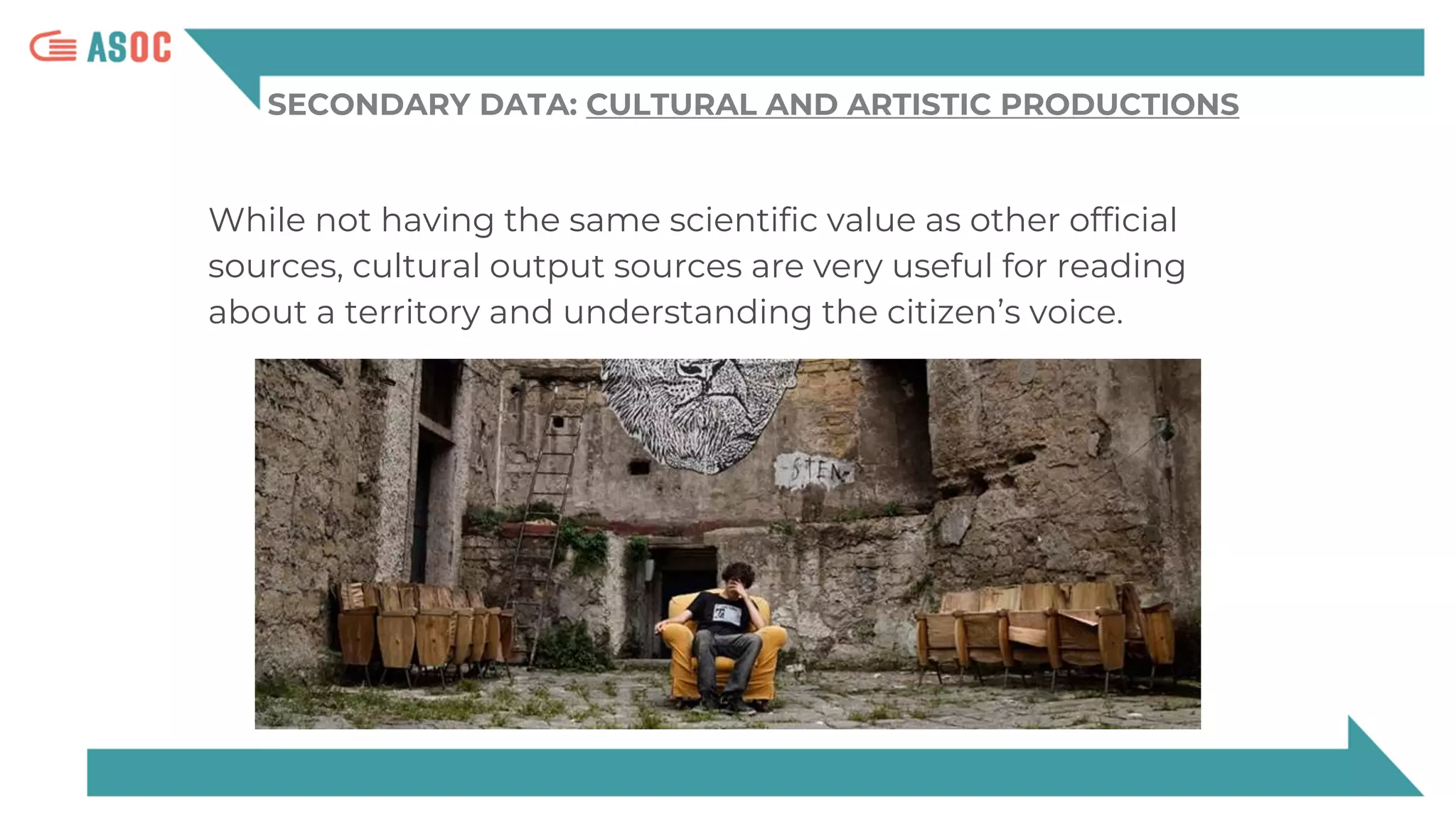 SECONDARY DATA: CULTURAL AND ARTISTIC PRODUCTIONS
While not having the same scientific value as other official
sources, cultural output sources are very useful for reading
about a territory and understanding the citizen’s voice.
 