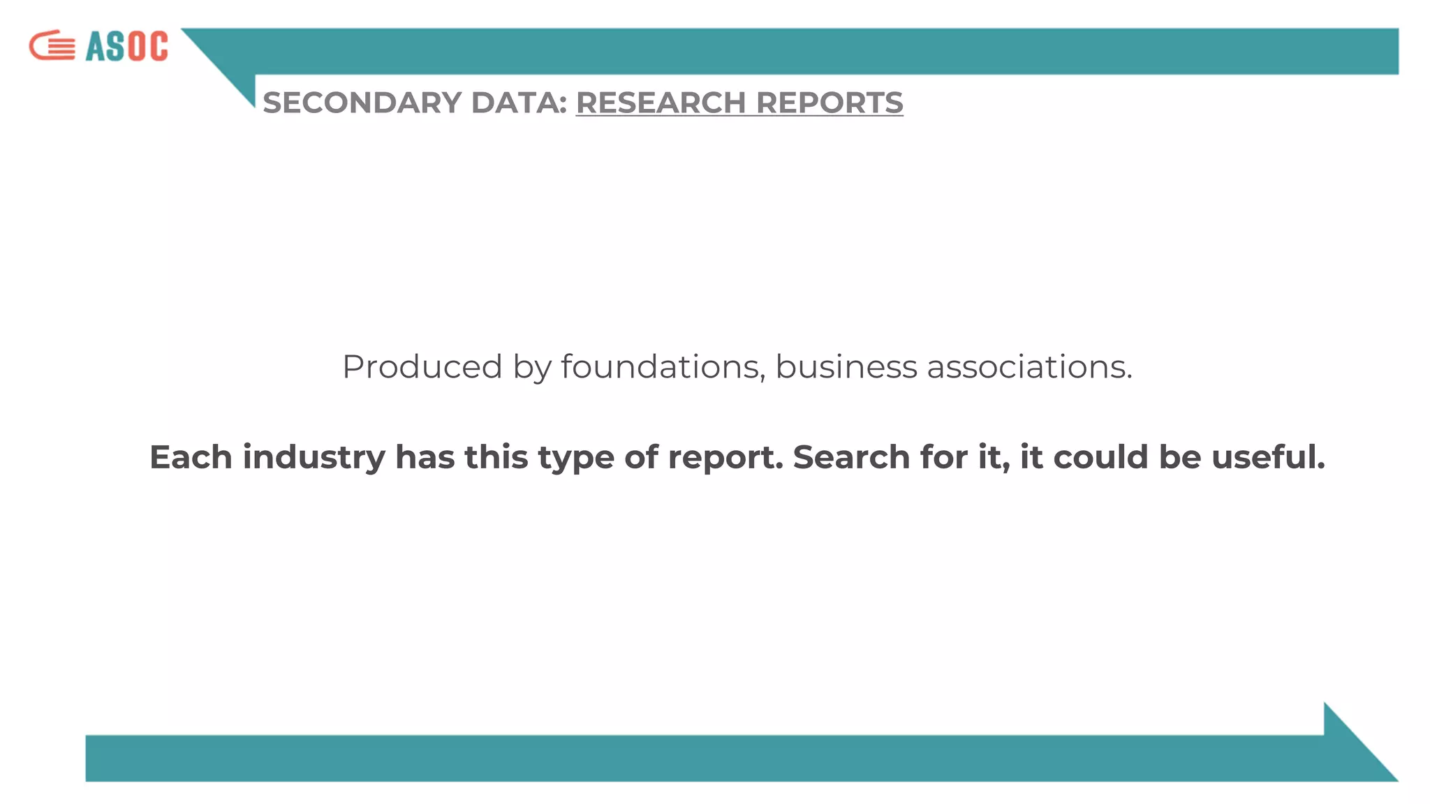 SECONDARY DATA: RESEARCH REPORTS
Produced by foundations, business associations.
Each industry has this type of report. Search for it, it could be useful.
 