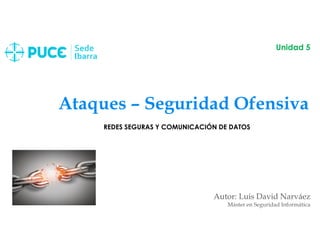 Ataques – Seguridad Ofensiva
Autor: Luis David Narváez
Máster en Seguridad Informática
Unidad 5
REDES SEGURAS Y COMUNICACIÓN DE DATOS
 
