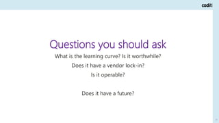 78
Questions you should ask
What is the learning curve? Is it worthwhile?
Does it have a vendor lock-in?
Is it operable?
D...