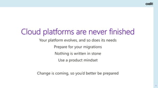 85
Cloud platforms are never finished
Your platform evolves, and so does its needs
Prepare for your migrations
Nothing is ...
