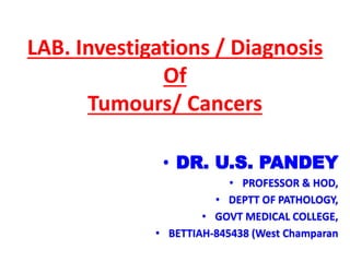 LAB. Investigations / Diagnosis
Of
Tumours/ Cancers
• DR. U.S. PANDEY
• PROFESSOR & HOD,
• DEPTT OF PATHOLOGY,
• GOVT MEDICAL COLLEGE,
• BETTIAH-845438 (West Champaran
 