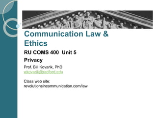 Communication Law &
Ethics
RU COMS 400 Unit 5
Privacy
Prof. Bill Kovarik, PhD
wkovarik@radford.edu
Class web site:
revolutionsincommunication.com/law
 