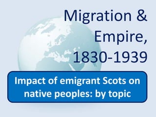 Migration &
Empire,
1830-1939
Impact of emigrant Scots on
native peoples: by topic
 