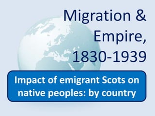 Migration &
Empire,
1830-1939
Impact of emigrant Scots on
native peoples: by country
 