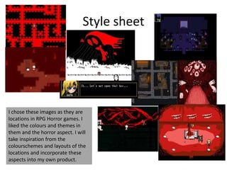 Style sheet
I chose these images as they are
locations in RPG Horror games. I
liked the colours and themes in
them and the horror aspect. I will
take inspiration from the
colourschemes and layouts of the
locations and incorporate these
aspects into my own product.
 