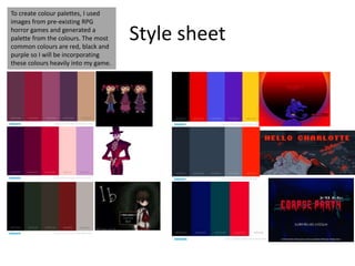 Style sheet
To create colour palettes, I used
images from pre-existing RPG
horror games and generated a
palette from the colours. The most
common colours are red, black and
purple so I will be incorporating
these colours heavily into my game.
 