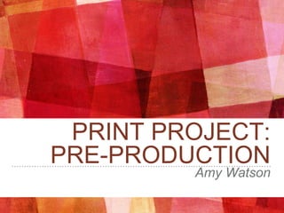 PRINT PROJECT:
PRE-PRODUCTION
Amy Watson
 