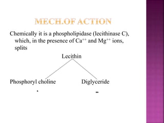 Chemically it is a phospholipidase (lecithinase C),
which, in the presence of Ca++ and Mg++ ions,
splits
Lecithin
Phosphoryl choline Diglyceride
 