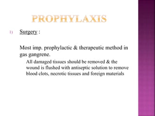 1) Surgery :
Most imp. prophylactic & therapeutic method in
gas gangrene.
All damaged tissues should be removed & the
wound is flushed with antiseptic solution to remove
blood clots, necrotic tissues and foreign materials
 