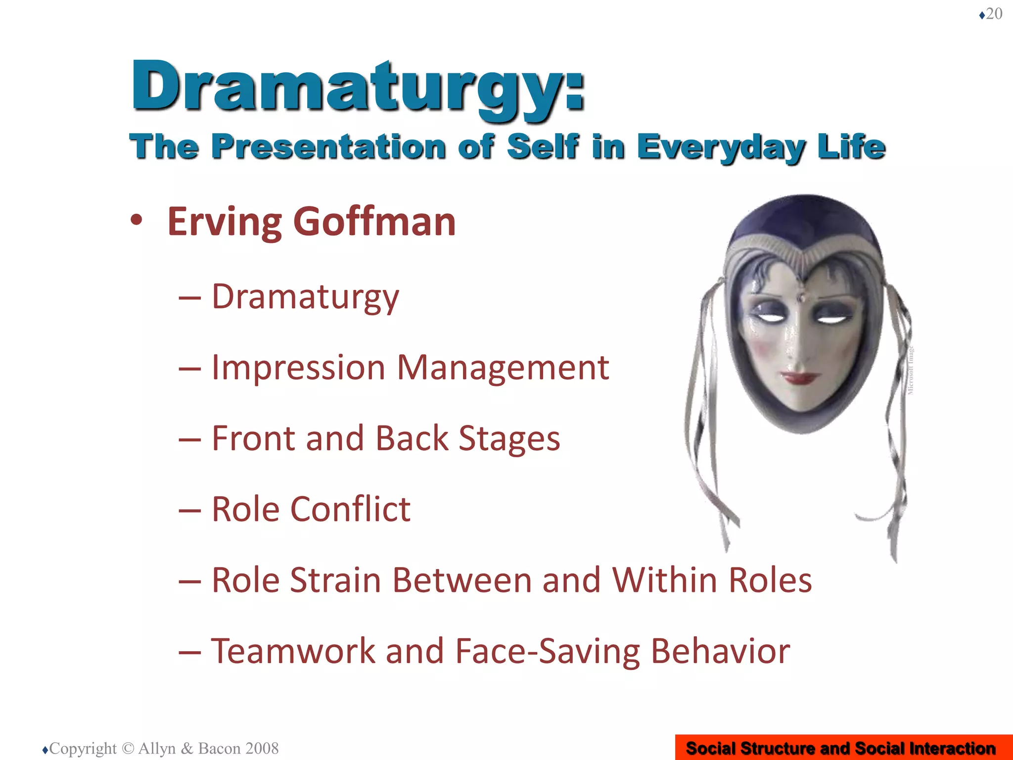Social Structure and Social Interaction
• Erving Goffman
– Dramaturgy
– Impression Management
– Front and Back Stages
– Role Conflict
– Role Strain Between and Within Roles
– Teamwork and Face-Saving Behavior
Copyright © Allyn & Bacon 2008
20
Dramaturgy:
The Presentation of Self in Everyday Life
MicrosoftImage
 