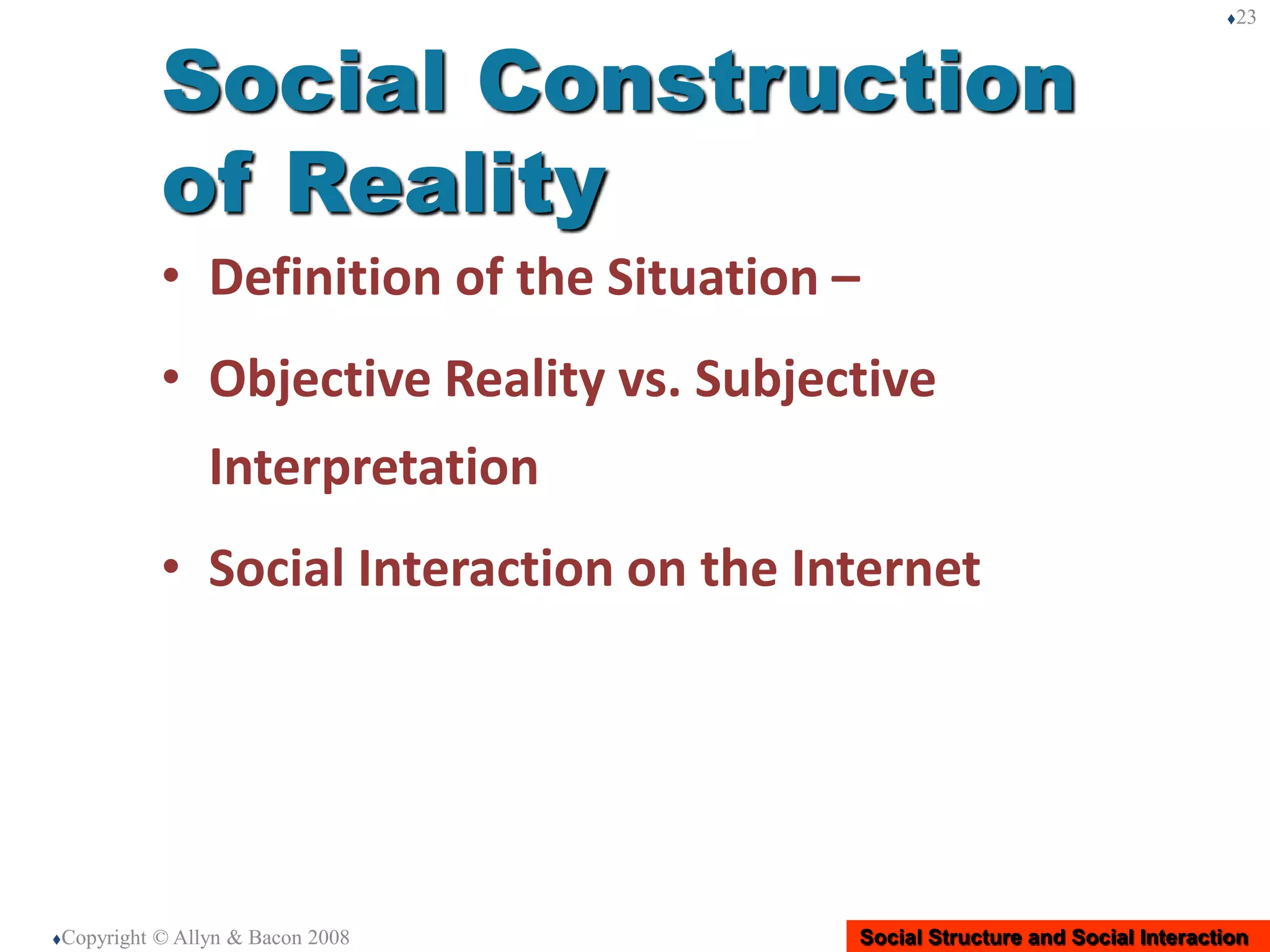 Social Structure and Social Interaction
• Definition of the Situation –
• Objective Reality vs. Subjective
Interpretation
• Social Interaction on the Internet
Copyright © Allyn & Bacon 2008
23
Social Construction
of Reality
 