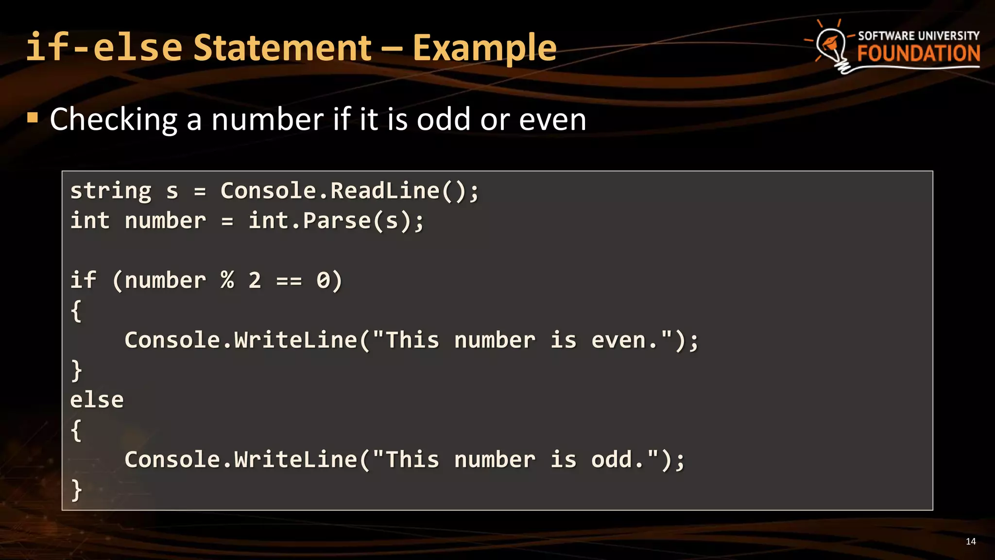 14
 Checking a number if it is odd or even
if-else Statement – Example
string s = Console.ReadLine();
int number = int.Parse(s);
if (number % 2 == 0)
{
Console.WriteLine("This number is even.");
}
else
{
Console.WriteLine("This number is odd.");
}
 