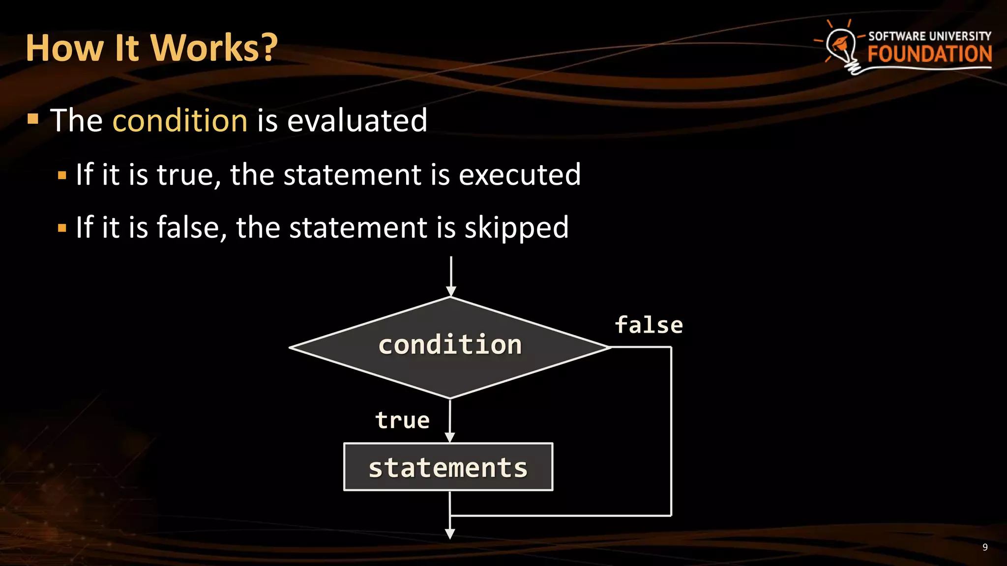 9
 The condition is evaluated
 If it is true, the statement is executed
 If it is false, the statement is skipped
How It Works?
true
condition
statements
false
 
