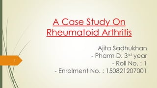 A Case Study On
Rheumatoid Arthritis
Ajita Sadhukhan
- Pharm D. 3rd year
- Roll No. : 1
- Enrolment No. : 150821207001
1
 