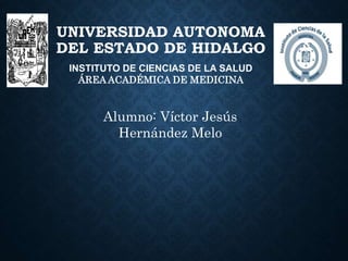 UNIVERSIDAD AUTONOMA
DEL ESTADO DE HIDALGO
INSTITUTO DE CIENCIAS DE LA SALUD
ÁREA ACADÉMICA DE MEDICINA
Alumno: Víctor Jesús
Hernández Melo
 