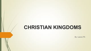 CHRISTIAN KINGDOMS
By: Laura 2ºA
 