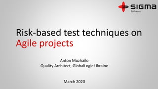 Risk-based test techniques on
Agile projects
Anton Muzhailo
Quality Architect, GlobalLogic Ukraine
March 2020
 