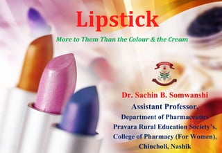 Lipstick
Dr. Sachin B. Somwanshi
Assistant Professor,
Department of Pharmaceutics
Pravara Rural Education Society’s,
College of Pharmacy (For Women),
Chincholi, Nashik
More to Them Than the Colour & the Cream
 