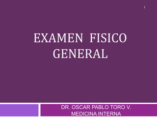 EXAMEN FISICO
GENERAL
DR. OSCAR PABLO TORO V.
MEDICINA INTERNA
1
 