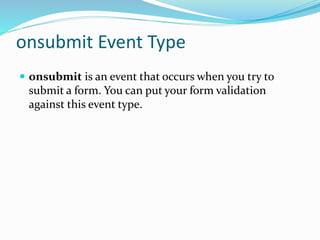 onsubmit Event Type
 onsubmit is an event that occurs when you try to
submit a form. You can put your form validation
against this event type.
 