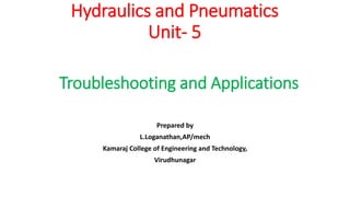 Hydraulics and Pneumatics
Unit- 5
Prepared by
L.Loganathan,AP/mech
Kamaraj College of Engineering and Technology,
Virudhunagar
Troubleshooting and Applications
 