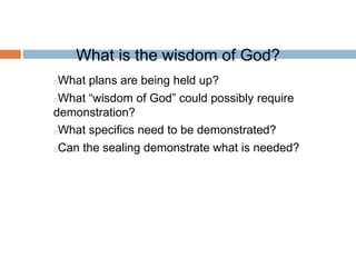 What is the wisdom of God?
What plans are being held up?
What “wisdom of God” could possibly require
demonstration?
What specifics need to be demonstrated?
Can the sealing demonstrate what is needed?
 