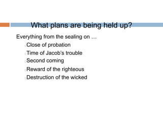 What plans are being held up?
Everything from the sealing on …
Close of probation
Time of Jacob’s trouble
Second coming
Reward of the righteous
Destruction of the wicked
 
