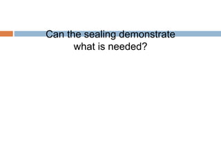 Can the sealing demonstrate
what is needed?
 