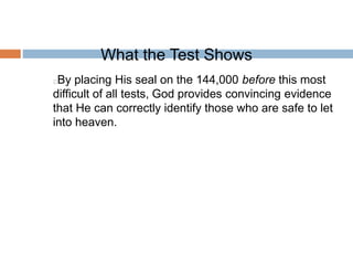 What the Test Shows
By placing His seal on the 144,000 before this most
difficult of all tests, God provides convincing evidence
that He can correctly identify those who are safe to let
into heaven.
 