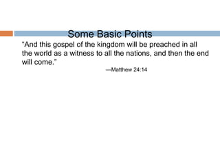 Some Basic Points
“And this gospel of the kingdom will be preached in all
the world as a witness to all the nations, and then the end
will come.”
—Matthew 24:14
 
