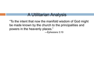 “To the intent that now the manifold wisdom of God might
be made known by the church to the principalities and
powers in the heavenly places.”
—Ephesians 3:10
A Utilitarian Analysis
 
