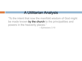 “To the intent that now the manifold wisdom of God might
be made known by the church to the principalities and
powers in the heavenly places.”
—Ephesians 3:10
A Utilitarian Analysis
 