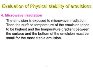 Evaluation of Physical stability of emulsions
4. Microwave irradiation
The emulsion is exposed to microwave irradiation.
Then the surface temperature of the emulsion tends
to be highest and the temperature gradient between
the surface and the bottom of the emulsion must be
small for the most stable emulsion.
51
 