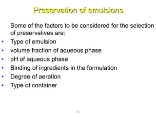 Preservation of emulsions
Some of the factors to be considered for the selection
of preservatives are:
• Type of emulsion
• volume fraction of aqueous phase
• pH of aqueous phase
• Binding of ingredients in the formulation
• Degree of aeration
• Type of container
53
 
