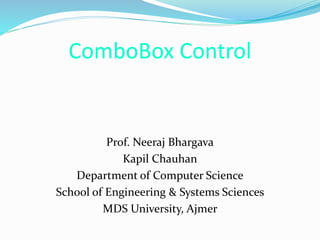 ComboBox Control
Prof. Neeraj Bhargava
Kapil Chauhan
Department of Computer Science
School of Engineering & Systems Sciences
MDS University, Ajmer
 