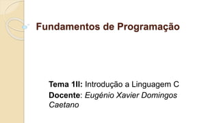 Fundamentos de Programação
Tema 1II: Introdução a Linguagem C
Docente: Eugénio Xavier Domingos
Caetano
 
