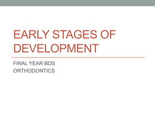EARLY STAGES OF
DEVELOPMENT
FINAL YEAR BDS
ORTHODONTICS
 