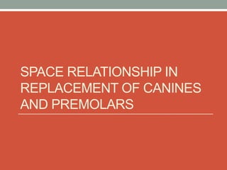 SPACE RELATIONSHIP IN
REPLACEMENT OF CANINES
AND PREMOLARS
 