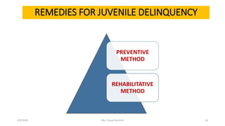 REMEDIES FOR JUVENILE DELINQUENCY
PREVENTIVE
METHOD
REHABILITATIVE
METHOD
4/9/2020 Mrs. Divya Pancholi 16
 